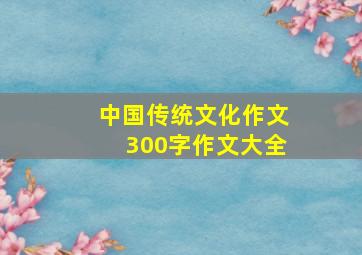 中国传统文化作文300字作文大全