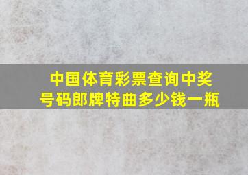 中国体育彩票查询中奖号码郎牌特曲多少钱一瓶