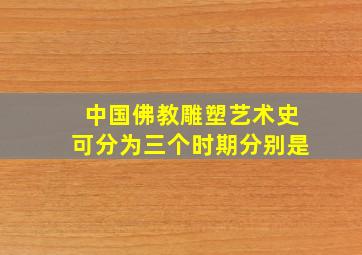 中国佛教雕塑艺术史可分为三个时期分别是