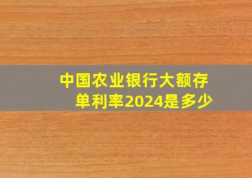 中国农业银行大额存单利率2024是多少