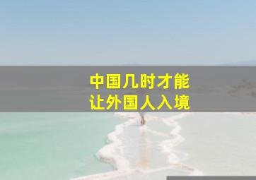 中国几时才能让外国人入境