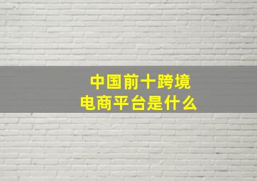 中国前十跨境电商平台是什么