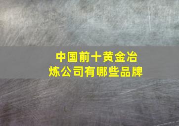 中国前十黄金冶炼公司有哪些品牌