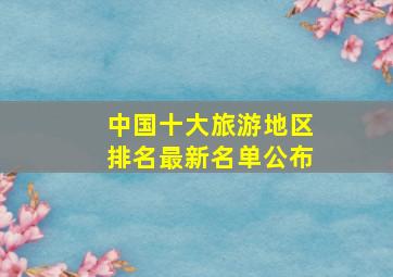 中国十大旅游地区排名最新名单公布