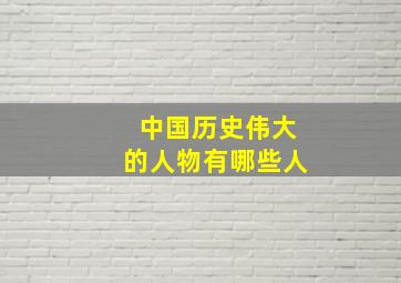 中国历史伟大的人物有哪些人