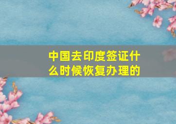 中国去印度签证什么时候恢复办理的