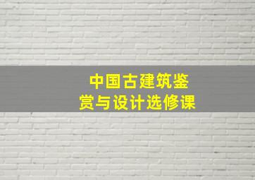 中国古建筑鉴赏与设计选修课