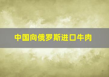 中国向俄罗斯进口牛肉