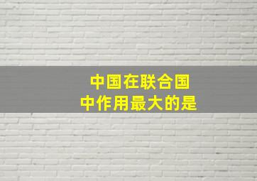 中国在联合国中作用最大的是