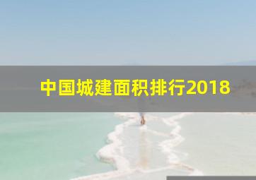 中国城建面积排行2018