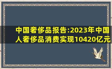 中国奢侈品报告:2023年中国人奢侈品消费实现10420亿元