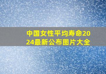 中国女性平均寿命2024最新公布图片大全