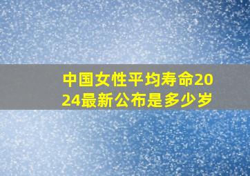 中国女性平均寿命2024最新公布是多少岁