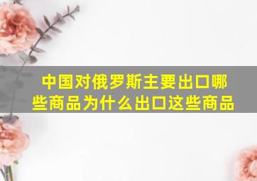 中国对俄罗斯主要出口哪些商品为什么出口这些商品