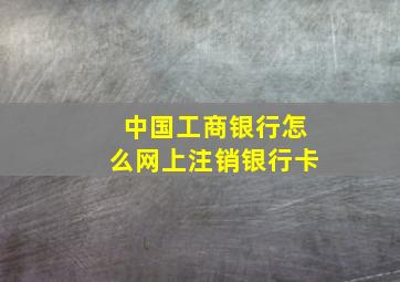 中国工商银行怎么网上注销银行卡