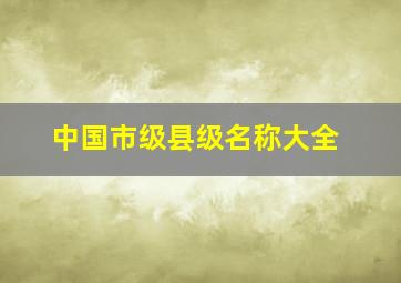 中国市级县级名称大全