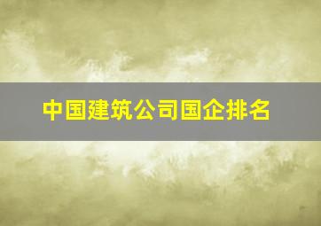 中国建筑公司国企排名