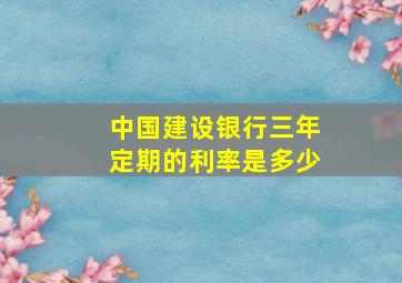 中国建设银行三年定期的利率是多少