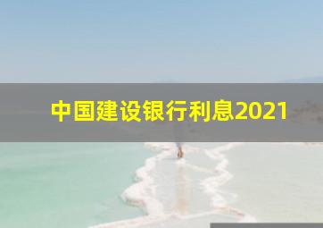 中国建设银行利息2021