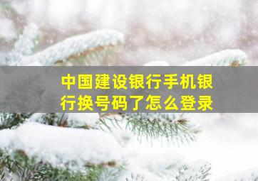 中国建设银行手机银行换号码了怎么登录