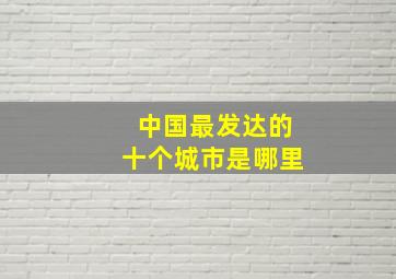 中国最发达的十个城市是哪里