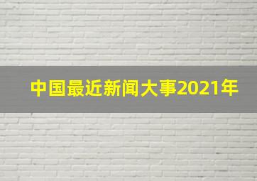 中国最近新闻大事2021年