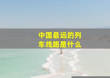 中国最远的列车线路是什么