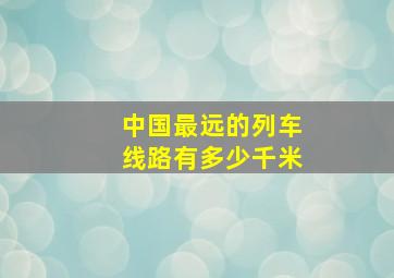 中国最远的列车线路有多少千米