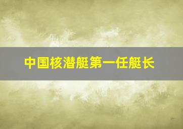 中国核潜艇第一任艇长