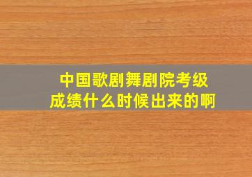 中国歌剧舞剧院考级成绩什么时候出来的啊