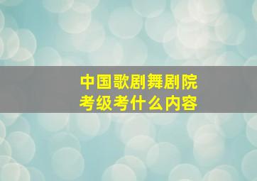 中国歌剧舞剧院考级考什么内容