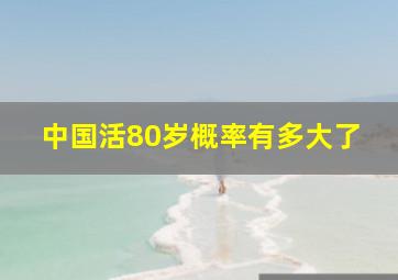 中国活80岁概率有多大了