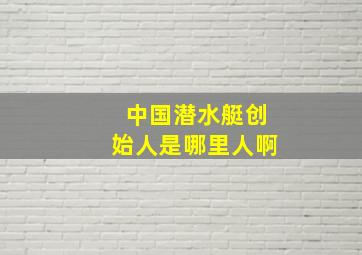 中国潜水艇创始人是哪里人啊