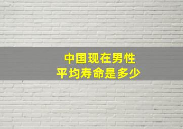 中国现在男性平均寿命是多少