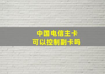 中国电信主卡可以控制副卡吗