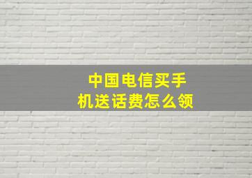 中国电信买手机送话费怎么领