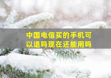 中国电信买的手机可以退吗现在还能用吗