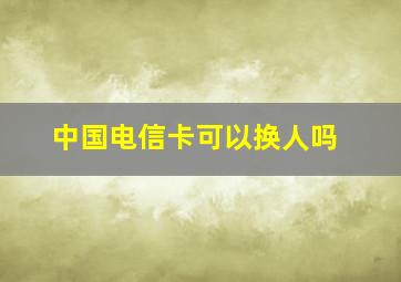 中国电信卡可以换人吗