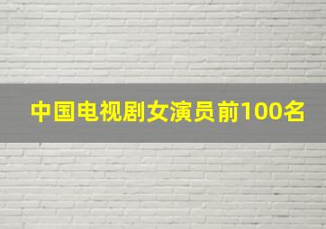 中国电视剧女演员前100名