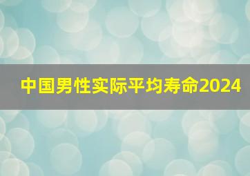 中国男性实际平均寿命2024