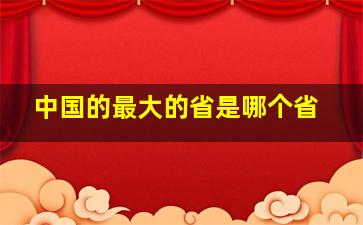 中国的最大的省是哪个省