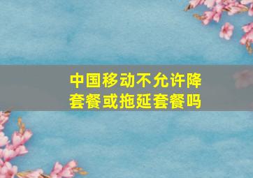 中国移动不允许降套餐或拖延套餐吗