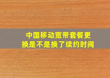 中国移动宽带套餐更换是不是换了续约时间