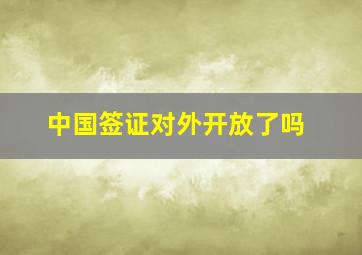 中国签证对外开放了吗