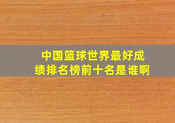 中国篮球世界最好成绩排名榜前十名是谁啊