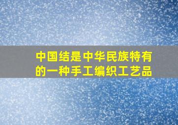 中国结是中华民族特有的一种手工编织工艺品