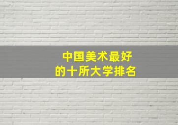 中国美术最好的十所大学排名