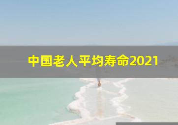 中国老人平均寿命2021