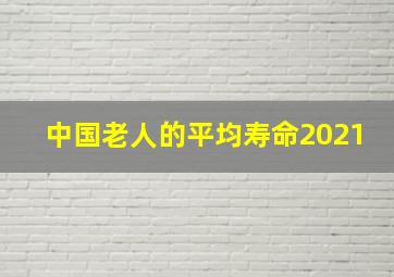 中国老人的平均寿命2021