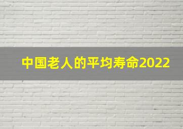 中国老人的平均寿命2022